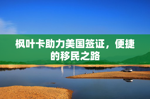 枫叶卡助力美国签证，便捷的移民之路