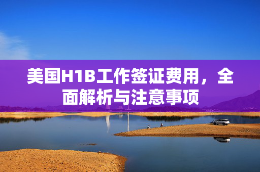 美国H1B工作签证费用，全面解析与注意事项