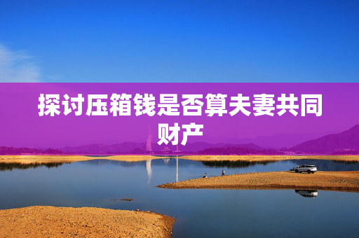 探讨压箱钱是否算夫妻共同财产