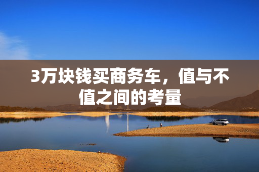 3万块钱买商务车，值与不值之间的考量