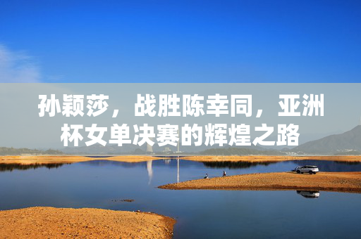 孙颖莎，战胜陈幸同，亚洲杯女单决赛的辉煌之路