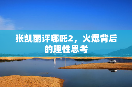 张凯丽评哪吒2，火爆背后的理性思考