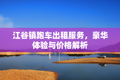 江谷镇跑车出租服务，豪华体验与价格解析