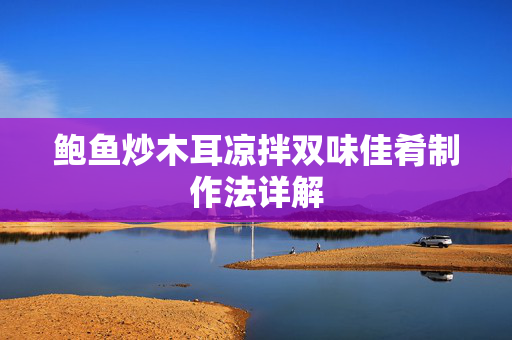 鲍鱼炒木耳凉拌双味佳肴制作法详解