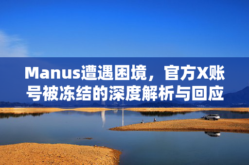 Manus遭遇困境，官方X账号被冻结的深度解析与回应