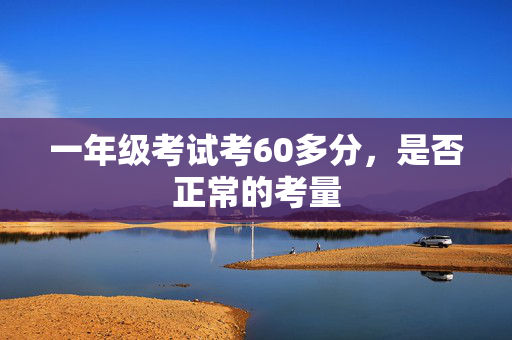 一年级考试考60多分，是否正常的考量