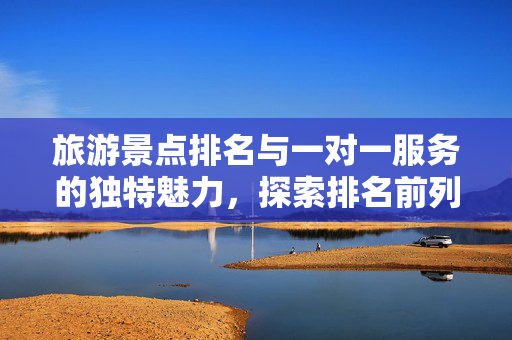 旅游景点排名与一对一服务的独特魅力，探索排名前列的旅游景点及个性化一对一服务体验
