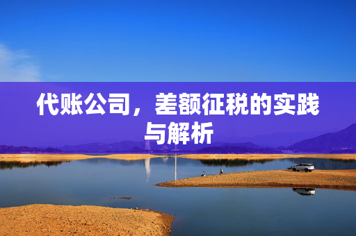 代账公司，差额征税的实践与解析