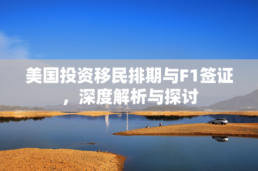 美国投资移民排期与F1签证，深度解析与探讨