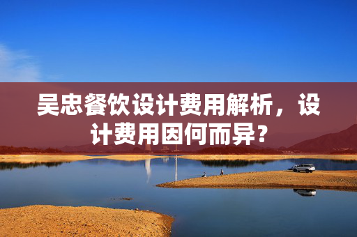 吴忠餐饮设计费用解析，设计费用因何而异？