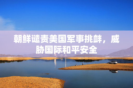 朝鲜谴责美国军事挑衅，威胁国际和平安全