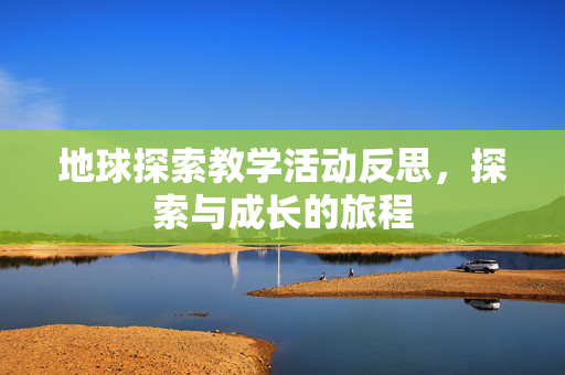 地球探索教学活动反思，探索与成长的旅程