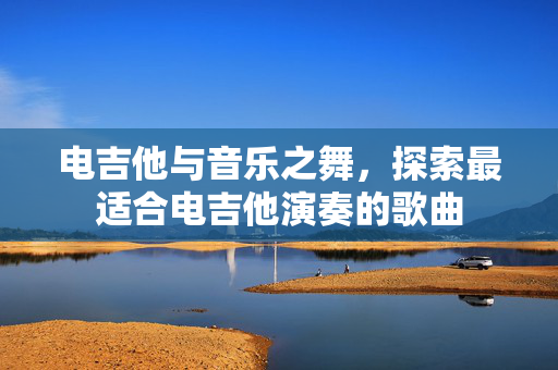 电吉他与音乐之舞，探索最适合电吉他演奏的歌曲