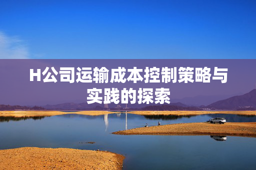 H公司运输成本控制策略与实践的探索