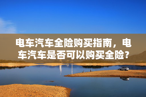 电车汽车全险购买指南，电车汽车是否可以购买全险？