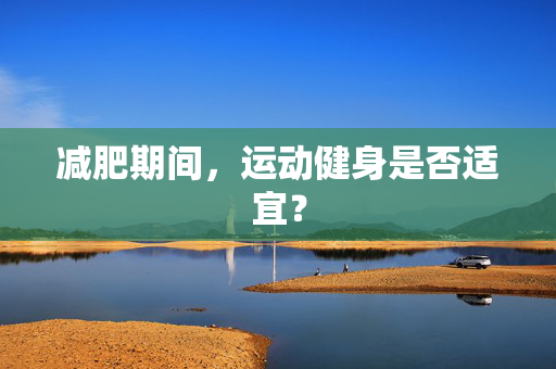 减肥期间，运动健身是否适宜？