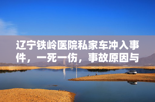 辽宁铁岭医院私家车冲入事件，一死一伤，事故原因与社会影响分析