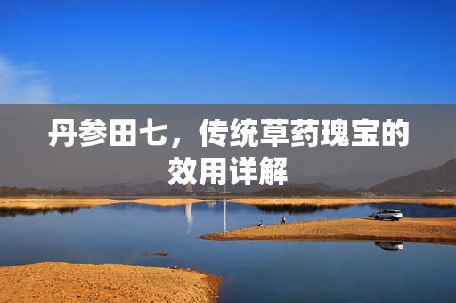 丹参田七，传统草药瑰宝的效用详解
