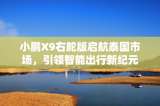 小鹏X9右舵版启航泰国市场，引领智能出行新纪元
