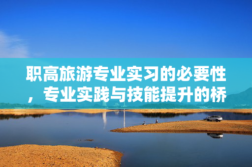 职高旅游专业实习的必要性，专业实践与技能提升的桥梁
