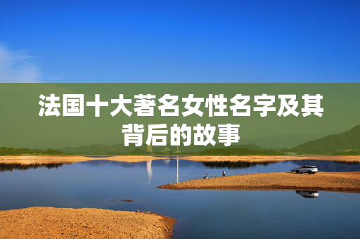 法国十大著名女性名字及其背后的故事