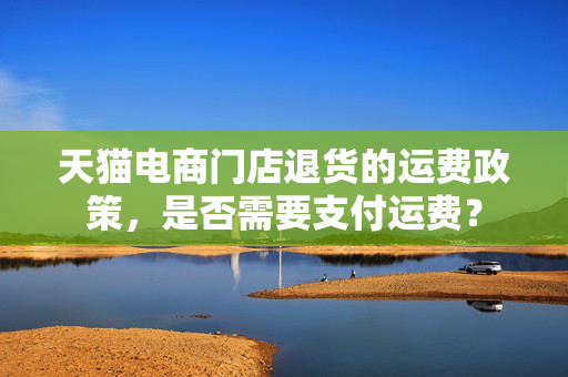 天猫电商门店退货的运费政策，是否需要支付运费？