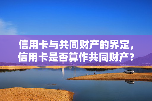 信用卡与共同财产的界定，信用卡是否算作共同财产？