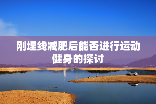 刚埋线减肥后能否进行运动健身的探讨