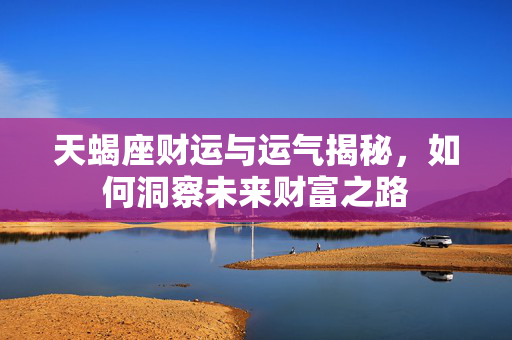 天蝎座财运与运气揭秘，如何洞察未来财富之路