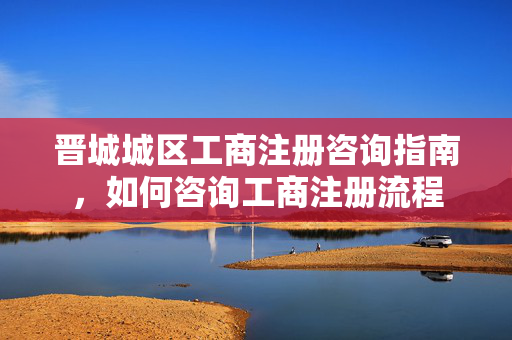 晋城城区工商注册咨询指南,如何咨询工商注册流程 晋城城区工商注册咨询指南,如何咨询工商注册流程