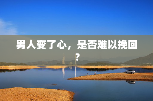 男人变了心，是否难以挽回？