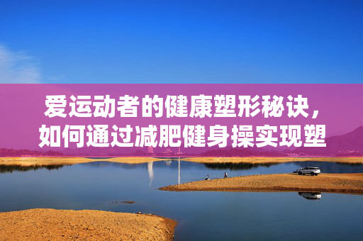 爱运动者的健康塑形秘诀，如何通过减肥健身操实现塑形目标