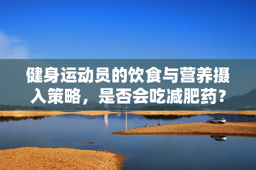 健身运动员的饮食与营养摄入策略，是否会吃减肥药？
