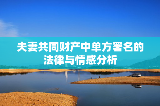 夫妻共同财产中单方署名的法律与情感分析