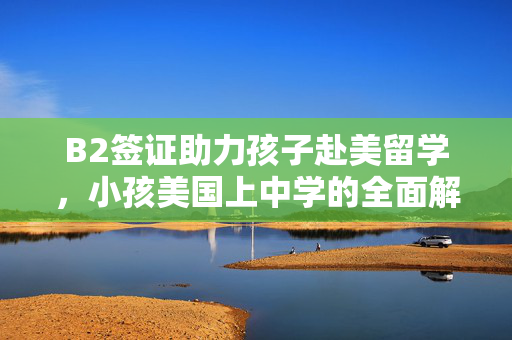 B2签证助力孩子赴美留学，小孩美国上中学的全面解析