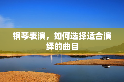 钢琴表演，如何选择适合演绎的曲目
