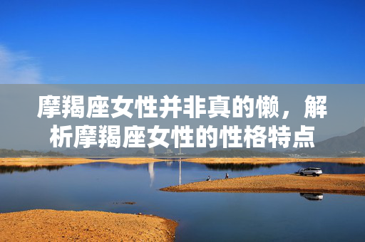 摩羯座女性并非真的懒，解析摩羯座女性的性格特点