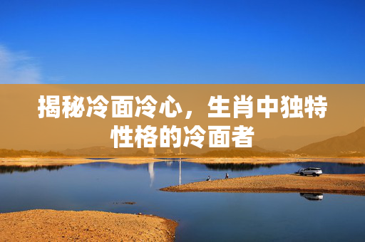 揭秘冷面冷心，生肖中独特性格的冷面者