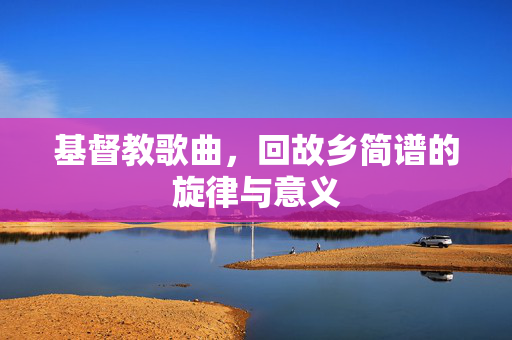 基督教歌曲，回故乡简谱的旋律与意义