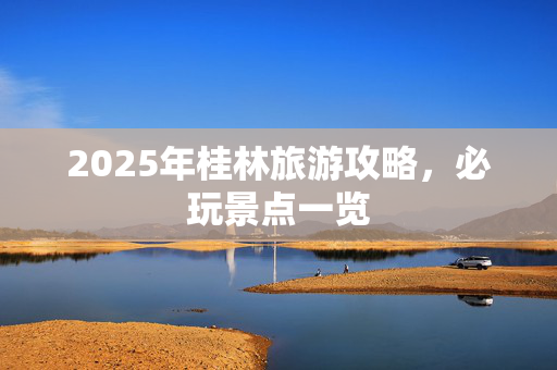 2025年桂林旅游攻略，必玩景点一览