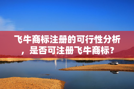 飞牛商标注册的可行性分析，是否可注册飞牛商标？