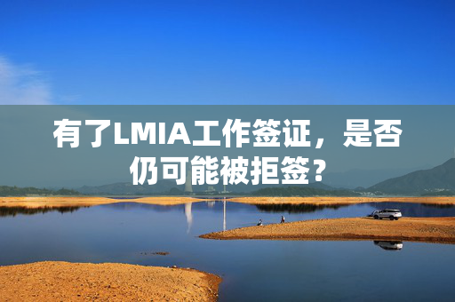 有了LMIA工作签证，是否仍可能被拒签？