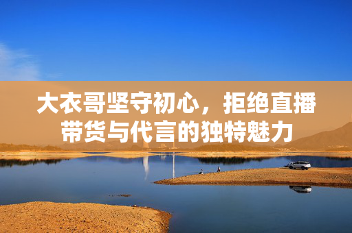 大衣哥坚守初心，拒绝直播带货与代言的独特魅力