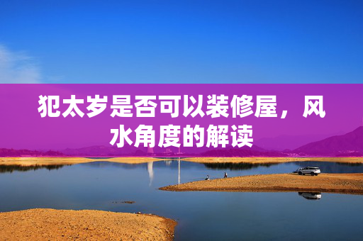 犯太岁是否可以装修屋，风水角度的解读