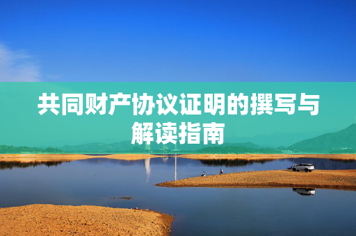 共同财产协议证明的撰写与解读指南