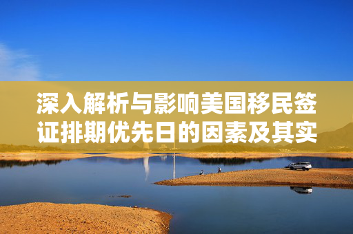 深入解析与影响美国移民签证排期优先日的因素及其实质