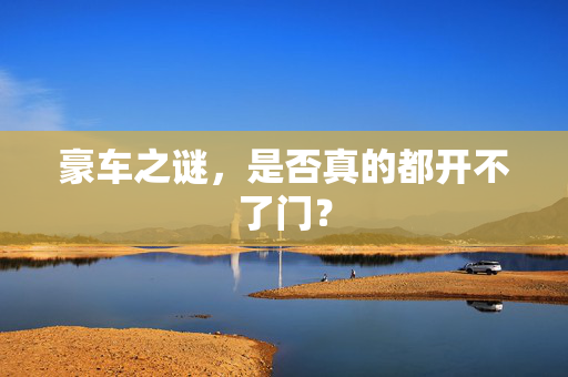 豪车之谜，是否真的都开不了门？