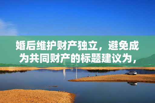 婚后维护财产独立，避免成为共同财产的标题建议为，，婚后财产独立，如何维护个人资产，避免共同财产的混同，既包含了主题内容，也指出了维护财产独立的重要性以及避免成为共同财产的方法。
