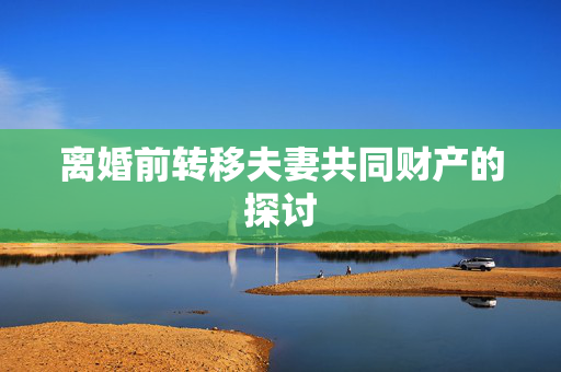 离婚前转移夫妻共同财产的探讨