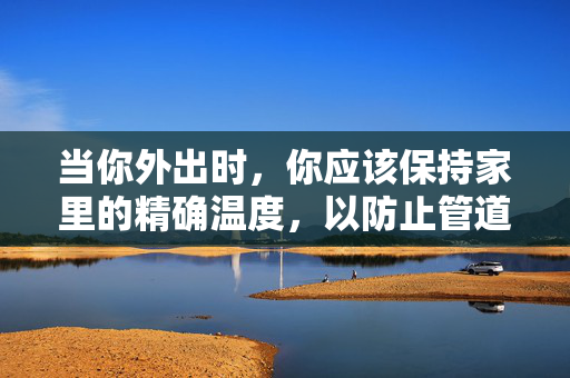 当你外出时，你应该保持家里的精确温度，以防止管道结冰